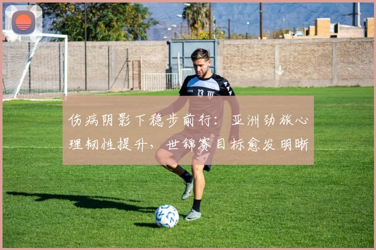 伤病阴影下稳步前行：亚洲劲旅心理韧性提升，世锦赛目标愈发明晰
