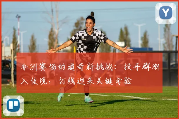 非洲赛场的道奇新挑战：投手群渐入佳境，打线迎来关键考验