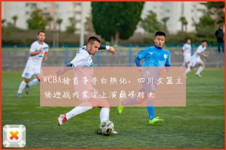 WCBA榜首争夺白热化，四川女篮主场迎战内蒙古上演巅峰对决