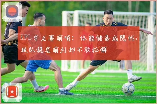 KPL季后赛前哨：体能储备成隐忧，狼队稳居前列却不敢松懈