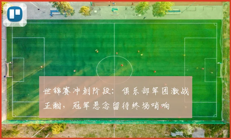 世锦赛冲刺阶段：俱乐部军团激战正酣，冠军悬念留待终场哨响