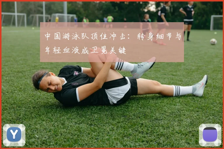 中国游泳队顶住冲击：转身细节与年轻血液成卫冕关键