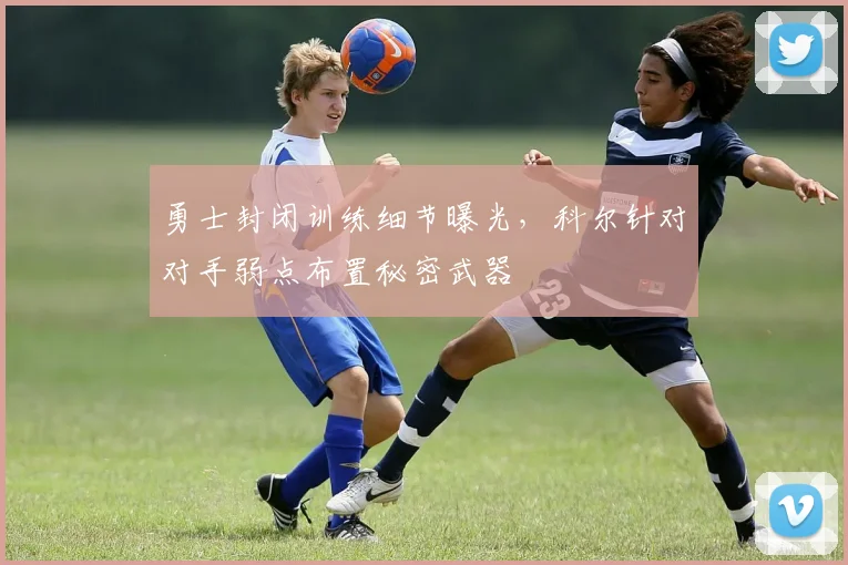 勇士封闭训练细节曝光，科尔针对对手弱点布置秘密武器