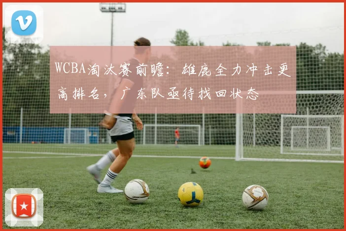 WCBA淘汰赛前瞻：雄鹿全力冲击更高排名，广东队亟待找回状态