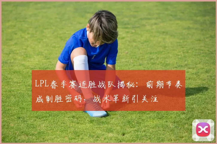 LPL春季赛连胜战队揭秘：前期节奏成制胜密码，战术革新引关注