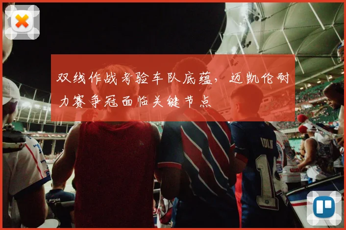 双线作战考验车队底蕴，迈凯伦耐力赛争冠面临关键节点