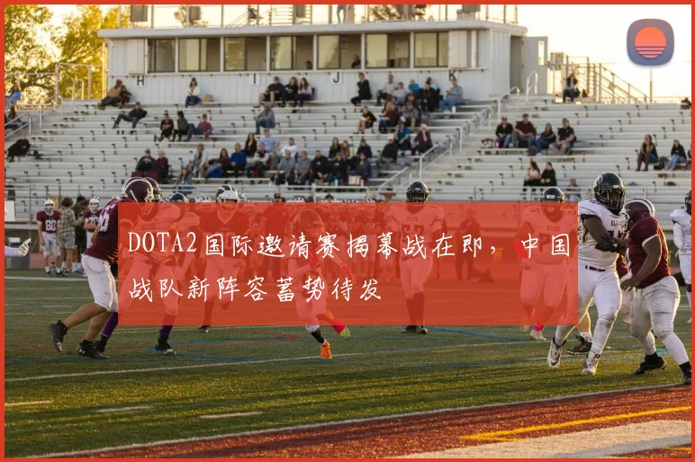 DOTA2国际邀请赛揭幕战在即，中国战队新阵容蓄势待发