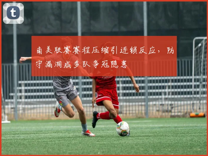 南美联赛赛程压缩引连锁反应，防守漏洞成多队争冠隐患