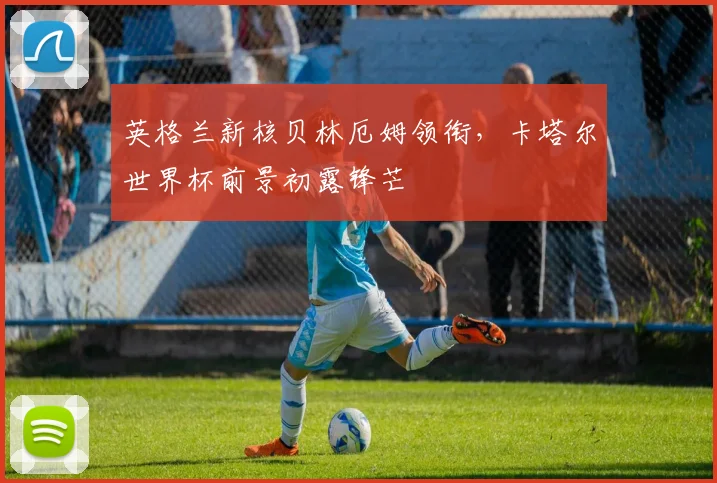英格兰新核贝林厄姆领衔，卡塔尔世界杯前景初露锋芒
