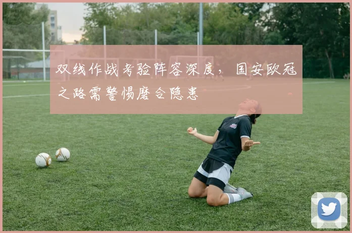 双线作战考验阵容深度，国安欧冠之路需警惕磨合隐患