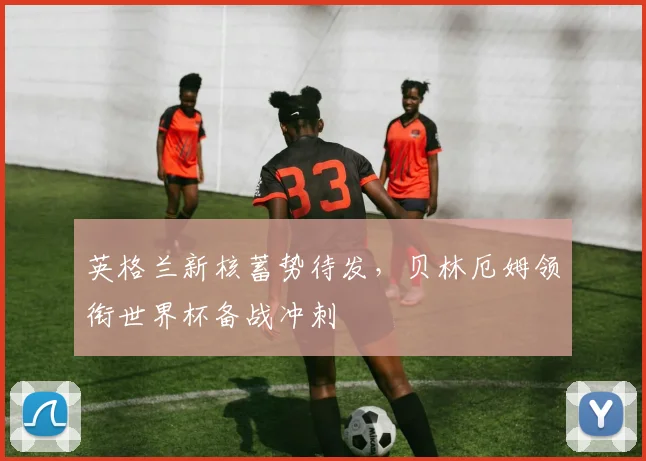 英格兰新核蓄势待发，贝林厄姆领衔世界杯备战冲刺