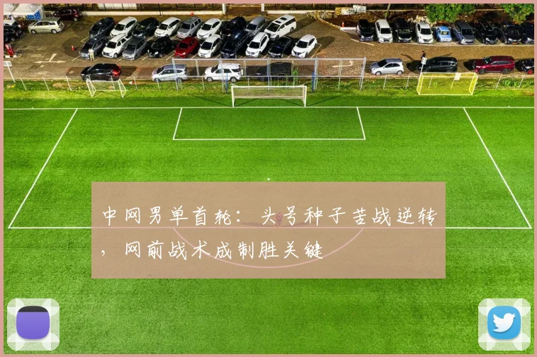 中网男单首轮：头号种子苦战逆转，网前战术成制胜关键