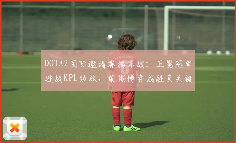 DOTA2国际邀请赛揭幕战：卫冕冠军迎战KPL劲旅，前期博弈成胜负关键
