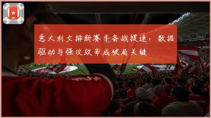 意大利女排新赛季备战提速，数据驱动与强攻效率成破局关键