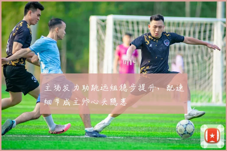 主场发力助跳远组稳步提升，配速细节成主帅心头隐患