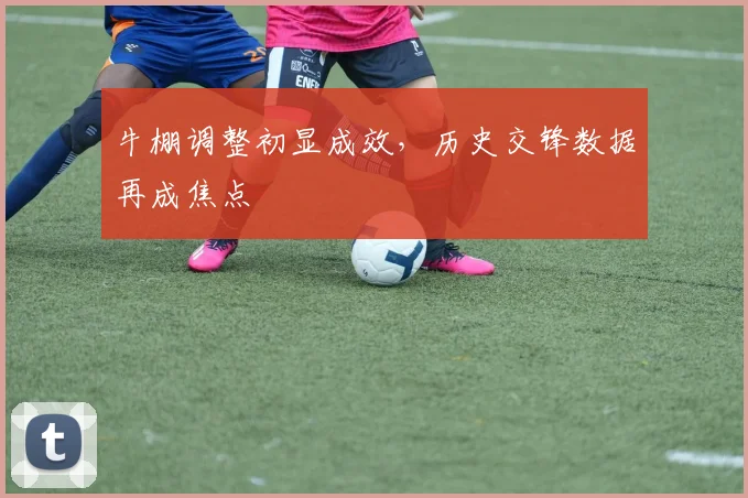 牛棚调整初显成效，历史交锋数据再成焦点