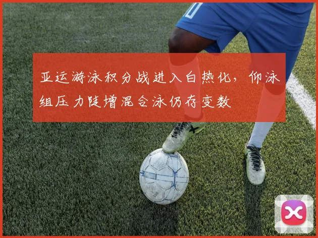 亚运游泳积分战进入白热化，仰泳组压力陡增混合泳仍存变数
