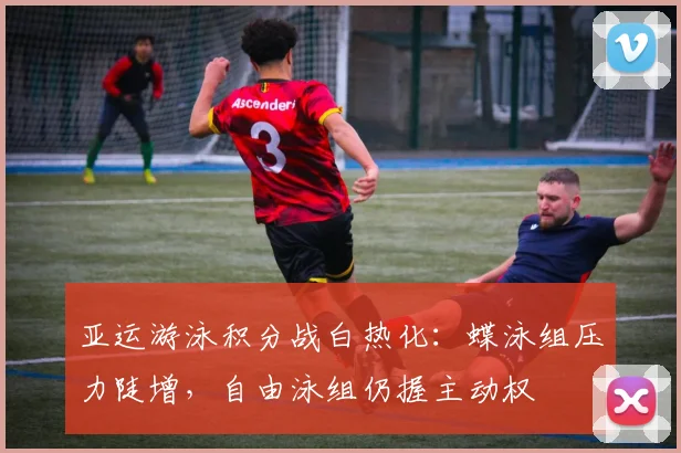 亚运游泳积分战白热化：蝶泳组压力陡增，自由泳组仍握主动权