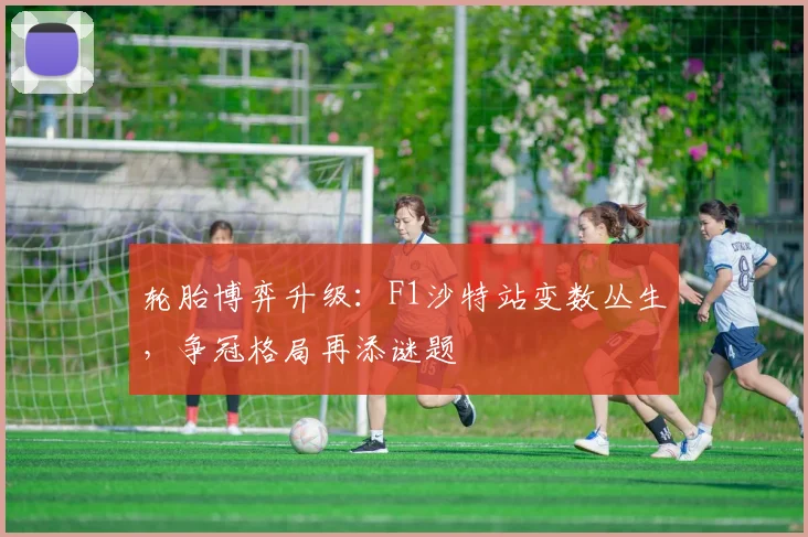 轮胎博弈升级：F1沙特站变数丛生，争冠格局再添谜题