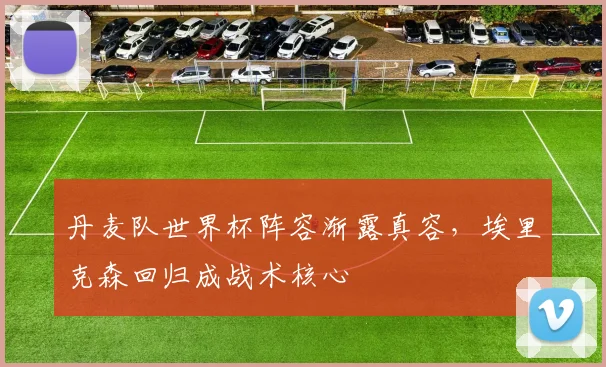 丹麦队世界杯阵容渐露真容，埃里克森回归成战术核心