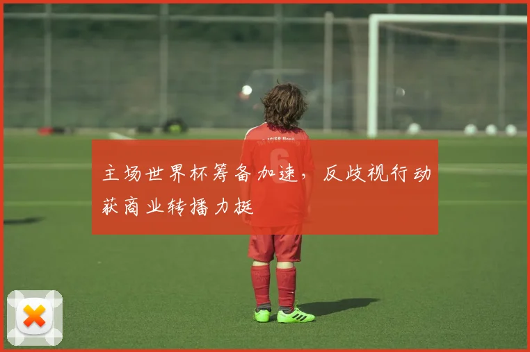 主场世界杯筹备加速，反歧视行动获商业转播力挺
