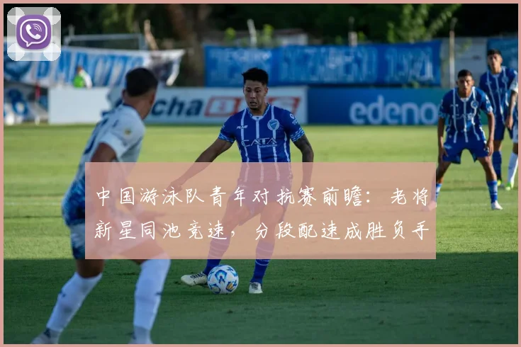 中国游泳队青年对抗赛前瞻：老将新星同池竞速，分段配速成胜负手