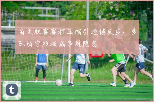 南美联赛赛程压缩引连锁反应，多队防守短板成争冠隐患