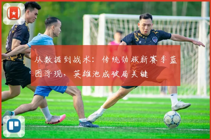 从数据到战术：传统劲旅新赛季蓝图浮现，英雄池成破局关键