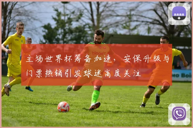 主场世界杯筹备加速，安保升级与门票热销引发球迷高度关注