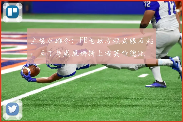 主场双雄会：FE电动方程式银石站，马丁与威廉姆斯上演英伦德比